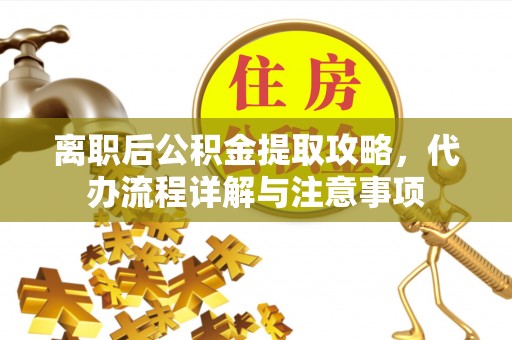 安福离职后公积金提取攻略，代办流程详解与注意事项