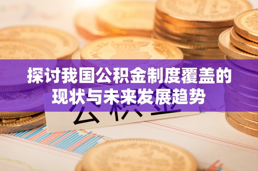 安福探讨我国公积金制度覆盖的现状与未来发展趋势