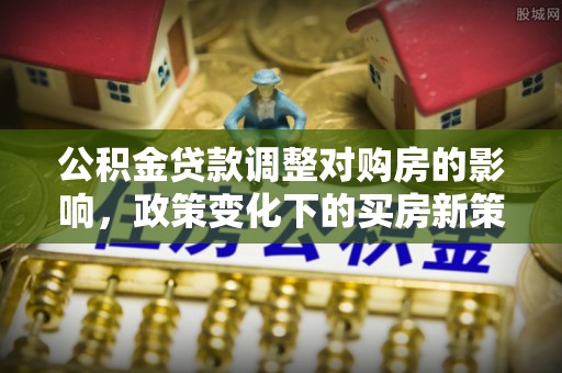 安福公积金贷款调整对购房的影响，政策变化下的买房新策略