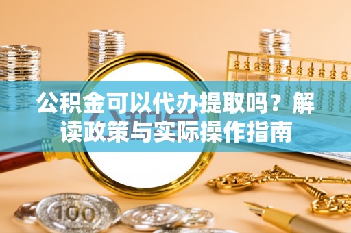 安福公积金可以代办提取吗？解读政策与实际操作指南