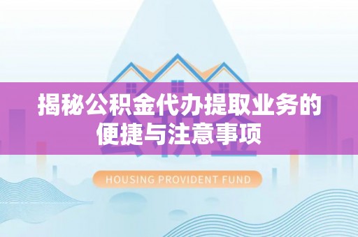 安福揭秘公积金代办提取业务的便捷与注意事项