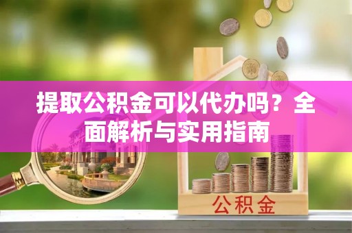 安福提取公积金可以代办吗？全面解析与实用指南
