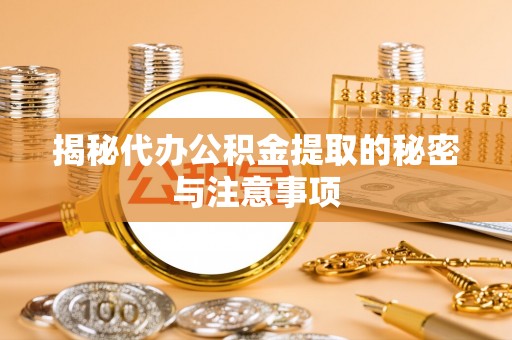 安福揭秘代办公积金提取的秘密与注意事项