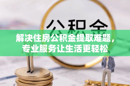 安福解决住房公积金提取难题，专业服务让生活更轻松