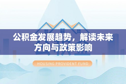 安福公积金发展趋势，解读未来方向与政策影响
