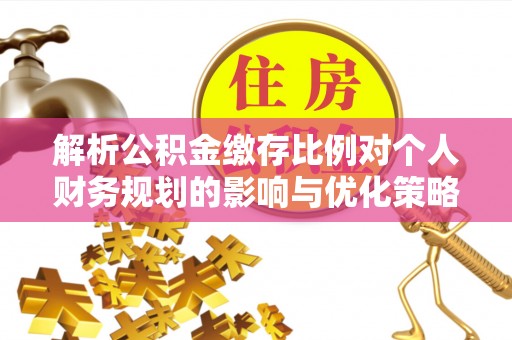 安福解析公积金缴存比例对个人财务规划的影响与优化策略