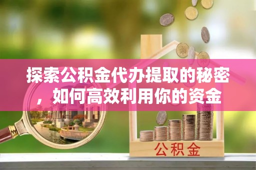 安福探索公积金代办提取的秘密，如何高效利用你的资金