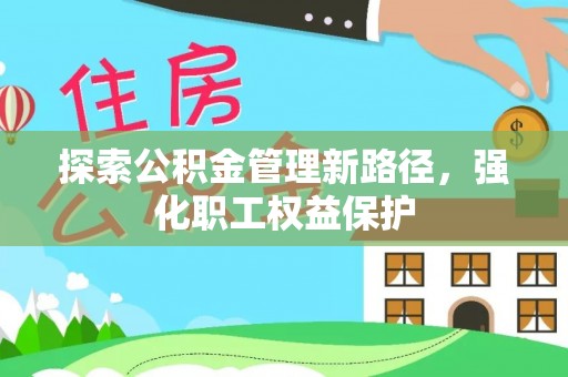 安福探索公积金管理新路径，强化职工权益保护