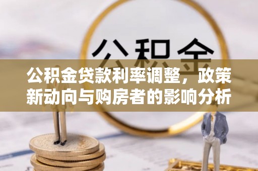 安福公积金贷款利率调整，政策新动向与购房者的影响分析