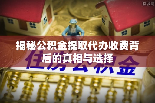 安福揭秘公积金提取代办收费背后的真相与选择