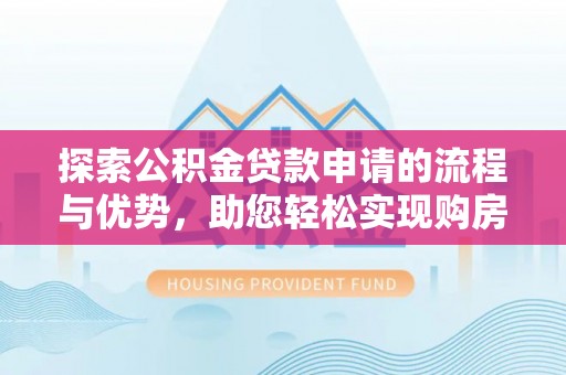 安福探索公积金贷款申请的流程与优势，助您轻松实现购房梦想
