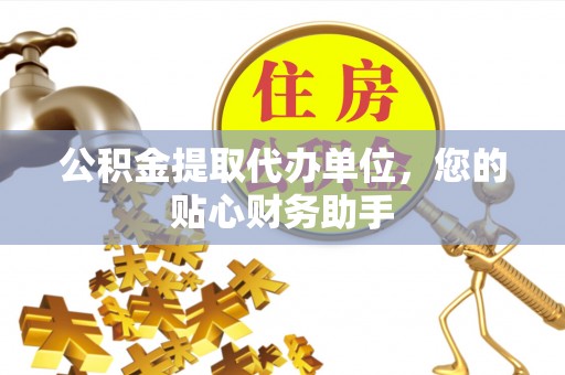 安福公积金提取代办单位，您的贴心财务助手