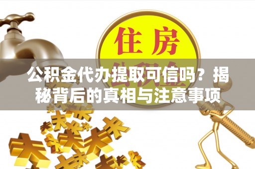 安福公积金代办提取可信吗？揭秘背后的真相与注意事项