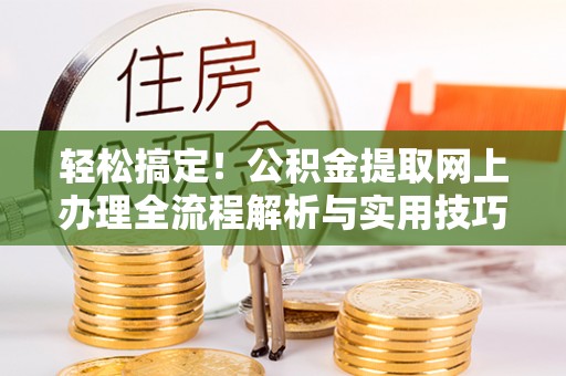 安福轻松搞定！公积金提取网上办理全流程解析与实用技巧