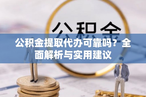 安福公积金提取代办可靠吗？全面解析与实用建议