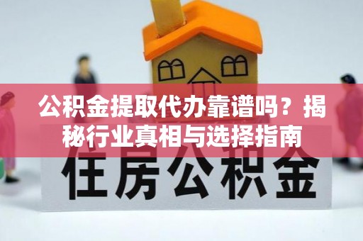 安福公积金提取代办靠谱吗？揭秘行业真相与选择指南