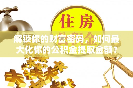 安福解锁你的财富密码，如何最大化你的公积金提取金额？