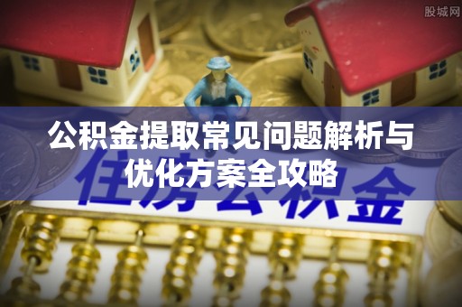 安福公积金提取常见问题解析与优化方案全攻略