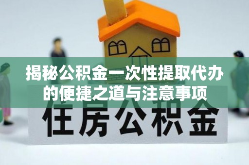 安福揭秘公积金一次性提取代办的便捷之道与注意事项