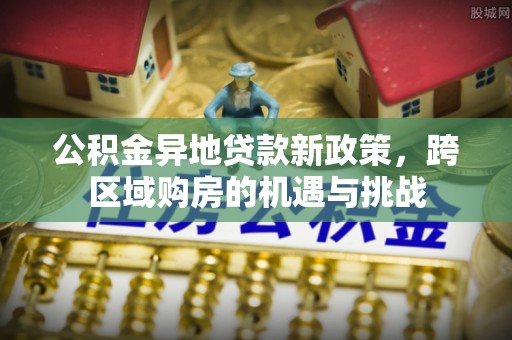 安福公积金异地贷款新政策，跨区域购房的机遇与挑战