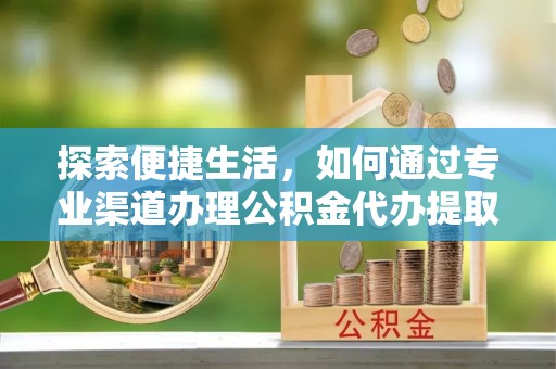 安福探索便捷生活，如何通过专业渠道办理公积金代办提取业务