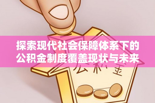 安福探索现代社会保障体系下的公积金制度覆盖现状与未来发展