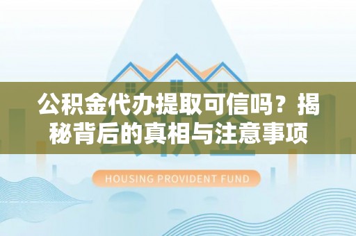 安福公积金代办提取可信吗？揭秘背后的真相与注意事项
