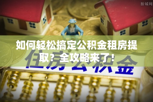 安福如何轻松搞定公积金租房提取？全攻略来了！
