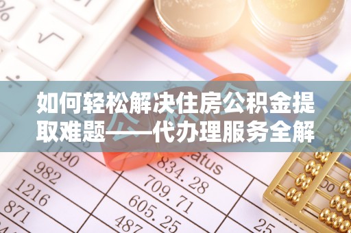 安福如何轻松解决住房公积金提取难题——代办理服务全解析