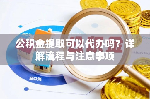 安福公积金提取可以代办吗？详解流程与注意事项
