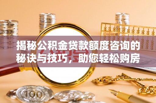 安福揭秘公积金贷款额度咨询的秘诀与技巧，助您轻松购房！