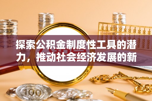 安福探索公积金制度性工具的潜力，推动社会经济发展的新引擎