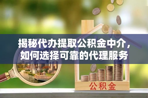 安福揭秘代办提取公积金中介，如何选择可靠的代理服务