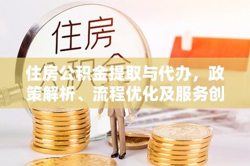 安福住房公积金提取与代办，政策解析、流程优化及服务创新