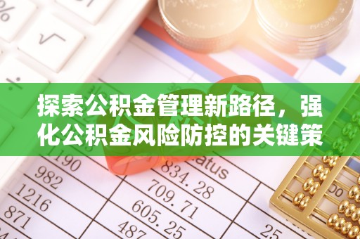 安福探索公积金管理新路径，强化公积金风险防控的关键策略