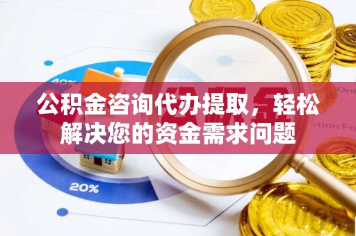 安福公积金咨询代办提取，轻松解决您的资金需求问题