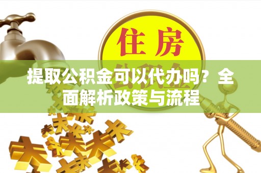安福提取公积金可以代办吗？全面解析政策与流程