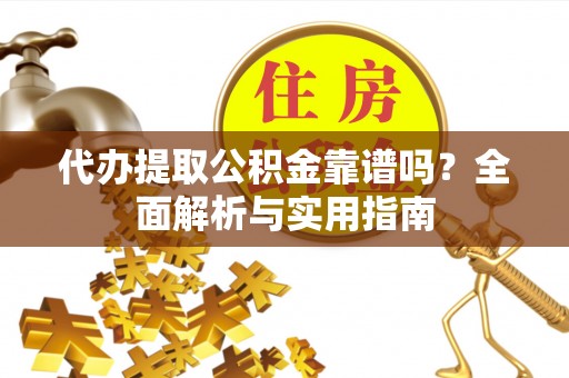 安福代办提取公积金靠谱吗？全面解析与实用指南