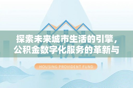 安福探索未来城市生活的引擎，公积金数字化服务的革新与实践