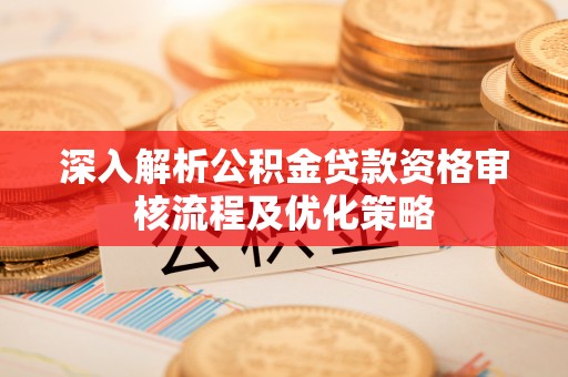 安福深入解析公积金贷款资格审核流程及优化策略