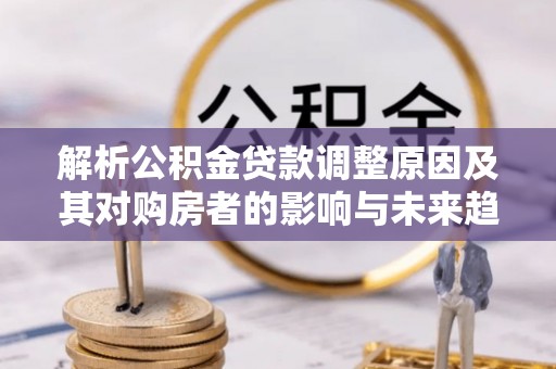 安福解析公积金贷款调整原因及其对购房者的影响与未来趋势