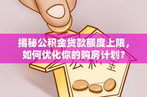 安福揭秘公积金贷款额度上限，如何优化你的购房计划？
