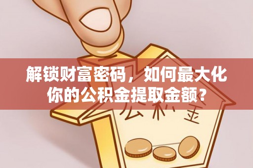 安福解锁财富密码，如何最大化你的公积金提取金额？