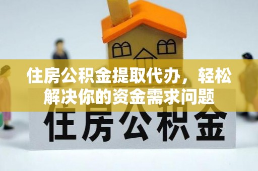 安福住房公积金提取代办，轻松解决你的资金需求问题