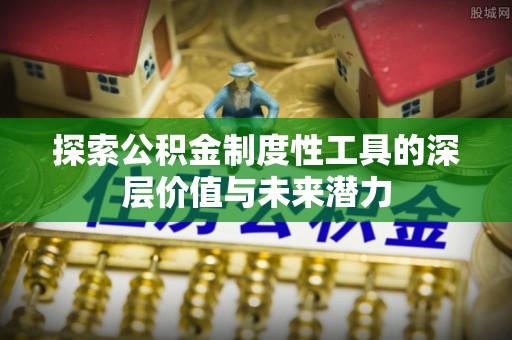 安福探索公积金制度性工具的深层价值与未来潜力
