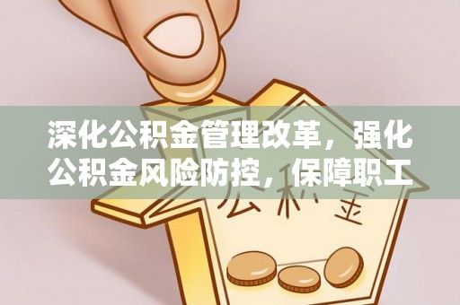 安福深化公积金管理改革，强化公积金风险防控，保障职工权益