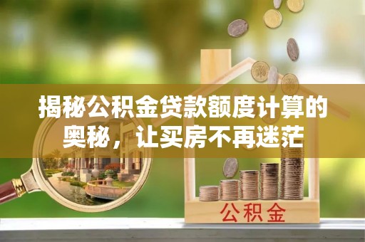 安福揭秘公积金贷款额度计算的奥秘，让买房不再迷茫