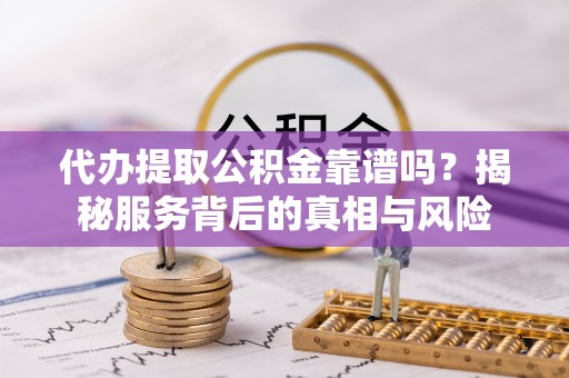 安福代办提取公积金靠谱吗？揭秘服务背后的真相与风险