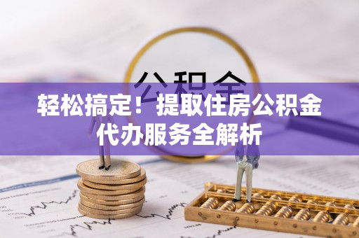 安福轻松搞定！提取住房公积金代办服务全解析