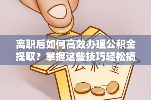 安福离职后如何高效办理公积金提取？掌握这些技巧轻松搞定